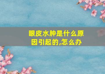 眼皮水肿是什么原因引起的,怎么办