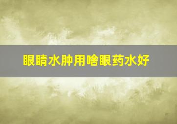 眼睛水肿用啥眼药水好