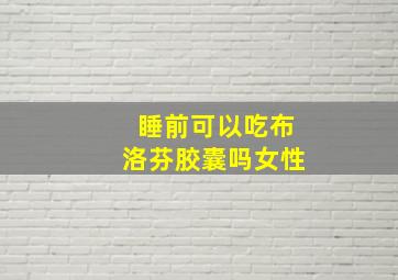 睡前可以吃布洛芬胶囊吗女性