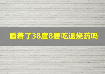 睡着了38度8要吃退烧药吗