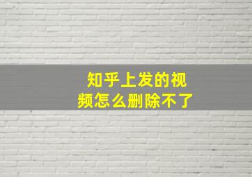 知乎上发的视频怎么删除不了