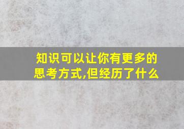 知识可以让你有更多的思考方式,但经历了什么