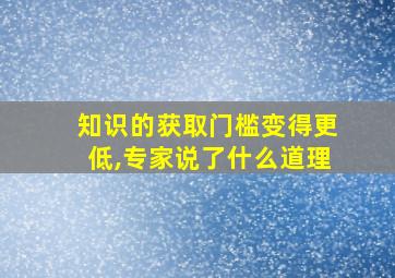 知识的获取门槛变得更低,专家说了什么道理