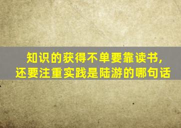 知识的获得不单要靠读书,还要注重实践是陆游的哪句话