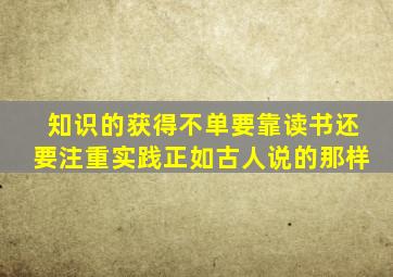 知识的获得不单要靠读书还要注重实践正如古人说的那样