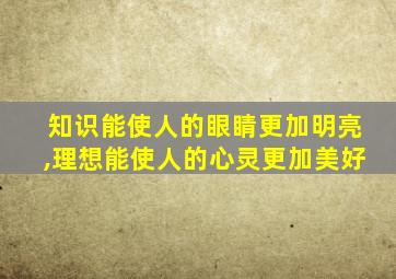 知识能使人的眼睛更加明亮,理想能使人的心灵更加美好