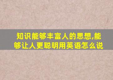 知识能够丰富人的思想,能够让人更聪明用英语怎么说