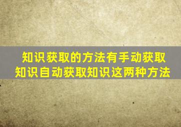 知识获取的方法有手动获取知识自动获取知识这两种方法