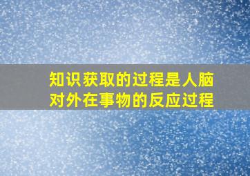 知识获取的过程是人脑对外在事物的反应过程