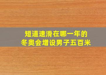 短道速滑在哪一年的冬奥会增设男子五百米