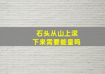 石头从山上滚下来需要能量吗