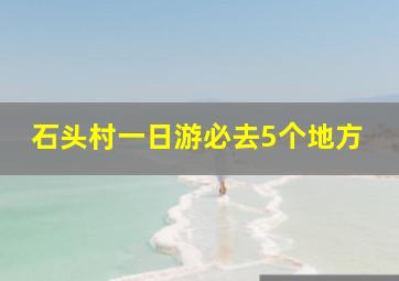 石头村一日游必去5个地方