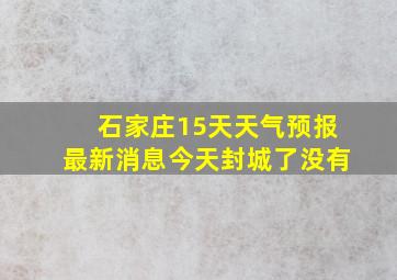 石家庄15天天气预报最新消息今天封城了没有