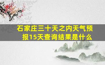 石家庄三十天之内天气预报15天查询结果是什么