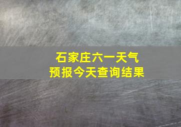 石家庄六一天气预报今天查询结果