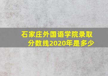 石家庄外国语学院录取分数线2020年是多少