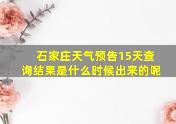 石家庄天气预告15天查询结果是什么时候出来的呢