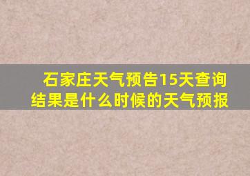 石家庄天气预告15天查询结果是什么时候的天气预报