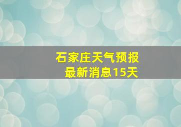 石家庄天气预报最新消息15天