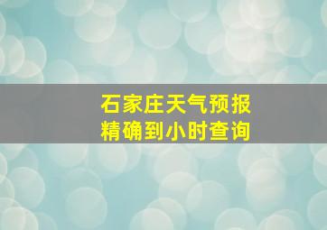 石家庄天气预报精确到小时查询