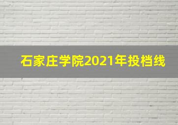 石家庄学院2021年投档线