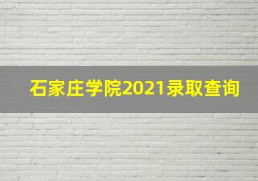 石家庄学院2021录取查询