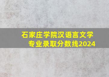 石家庄学院汉语言文学专业录取分数线2024