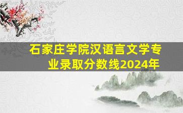 石家庄学院汉语言文学专业录取分数线2024年