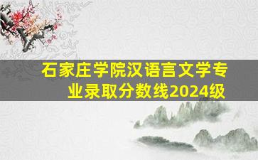 石家庄学院汉语言文学专业录取分数线2024级