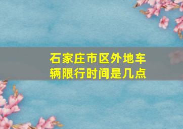 石家庄市区外地车辆限行时间是几点