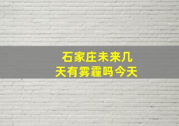 石家庄未来几天有雾霾吗今天