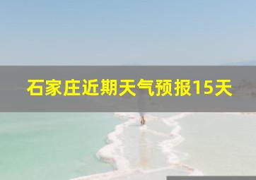 石家庄近期天气预报15天