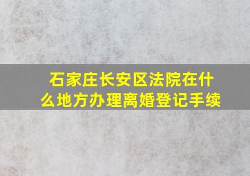 石家庄长安区法院在什么地方办理离婚登记手续