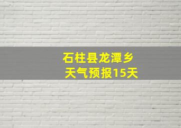 石柱县龙潭乡天气预报15天