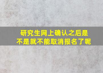 研究生网上确认之后是不是就不能取消报名了呢