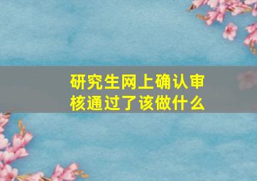 研究生网上确认审核通过了该做什么