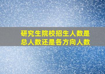 研究生院校招生人数是总人数还是各方向人数