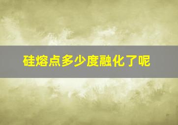 硅熔点多少度融化了呢