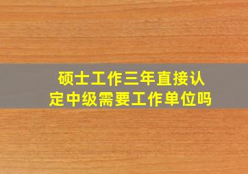 硕士工作三年直接认定中级需要工作单位吗