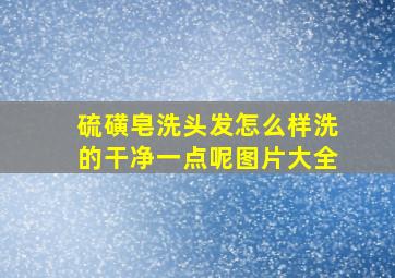 硫磺皂洗头发怎么样洗的干净一点呢图片大全