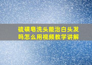 硫磺皂洗头能治白头发吗怎么用视频教学讲解