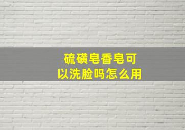 硫磺皂香皂可以洗脸吗怎么用