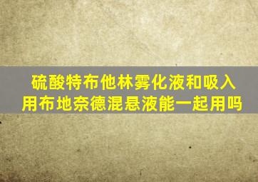 硫酸特布他林雾化液和吸入用布地奈德混悬液能一起用吗