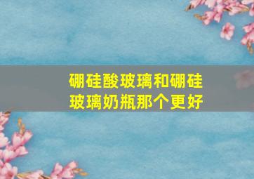 硼硅酸玻璃和硼硅玻璃奶瓶那个更好