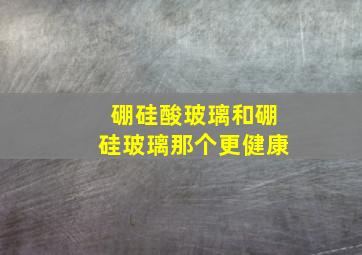 硼硅酸玻璃和硼硅玻璃那个更健康