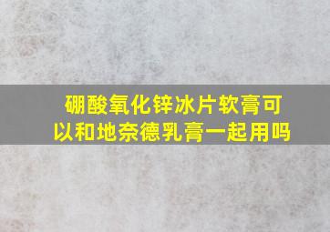 硼酸氧化锌冰片软膏可以和地奈德乳膏一起用吗