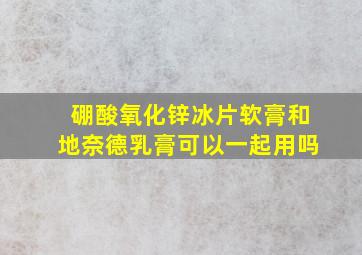 硼酸氧化锌冰片软膏和地奈德乳膏可以一起用吗