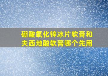 硼酸氧化锌冰片软膏和夫西地酸软膏哪个先用