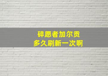 碎愿者加尔贡多久刷新一次啊