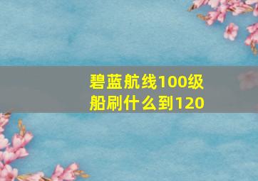 碧蓝航线100级船刷什么到120